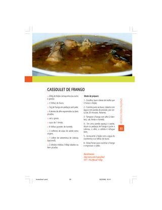 CASSOULET DE FRANGO
                ñ 200g de feijão carioquinha (ou outro   Modo de preparo:
                a gosto);




                                                                                                   RECEITAS PARA INVERNO
                                                         1 - Escolha, lave e deixe de molho por
                ñ 3 folhas de louro;                     2 horas o feijão;
                ñ 1kg de frango em pedaços sem pele;     2 - Cozinhe junto ao louro, coberto com
                                                         água e em panela de pressão, por cer-
                ñ 4 dentes de alho espremidos ou bem
                                                         ca de 20 minutos. Reserve;
                picados;
                                                         3 - Tempere o frango com alho (2 den-
                ñ sal a gosto;
                                                         tes), sal, limão e hortelã;
                ñ suco de 1 limão;
                                                         4 - Em uma panela aqueça o azeite,
                ñ 6 folhas grandes de hortelã;           doure os pedaços de frango e junte o
                                                         colorau, o alho, a cebola e refogue       30
                ñ 3 colheres de sopa de azeite extra     bem;
                virgem;
                                                         5 - Acrescente o feijão com a água do
                ñ 1 colher de sobremesa de colorau       cozimento e as folhas de louro;
                (opcional);
                                                         6 - Deixe ferver para cozinhar o frango
                ñ 2 cebolas médias (140g) raladas ou     e engrossar o caldo.
                bem picadas.

                                                         Rendimento:
                                                         2kg (cerca de 6 porções)
                                                         VET: 79,24kcal/100g
                                                         VET:




livretofinal1.pmd                         33                                9/2/2006, 16:14
 