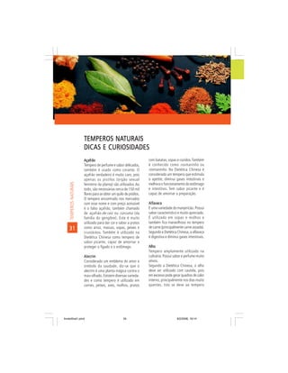 NATURAIS
                         TEMPEROS NATURAIS
                         DICAS E CURIOSIDADES
                         Açafrão                                      com batatas, sopas e cozidos. Também
                         Tempero de perfume e sabor delicados,        é conhecido como rosmarinho ou
                         também é usado como corante. O               rosmaninho. Na Dietética Chinesa é
                         açafrão verdadeiro é muito caro, pois        considerado um tempero que estimula
                         apenas os pistilos (órgão sexual             o apetite, diminui gases intestinais e
     TEMPEROS NATURAIS




                         feminino da planta) são utilizados. Ao       melhora o funcionamento do estômago
                         todo, são necessárias cerca de 150 mil       e intestinos. Tem sabor picante e é
                         flores para se obter um quilo de pistilos.   capaz de amornar a preparação.
                         O tempero encontrado nos mercados
                         com esse nome e com preço acessível          Alfavaca
                         é o falso açafrão, também chamado            É uma variedade do manjericão. Possui
                         de açafrão-de-raiz ou cúrcuma (da            sabor característico e muito apreciado.
                         família do gengibre). Este é muito           É utilizado em sopas e molhos e
                         utilizado para dar cor e sabor a pratos      também fica maravilhoso no tempero
    31                   como arroz, massas, sopas, peixes e          de carne (principalmente carne assada).
                         crustáceos. Também é utilizado na            Segundo a Dietética Chinesa, a alfavaca
                         Dietética Chinesa como tempero de            é digestiva e diminui gases intestinais.
                         sabor picante, capaz de amornar e
                         proteger o fígado e o estômago.              Alho
                                                                      Tempero amplamente utilizado na
                         Alecrim                                      culinária. Possui sabor e perfume muito
                         Considerado um emblema do amor e             ativos.
                         símbolo da saudade, diz-se que o             Segundo a Dietética Chinesa, o alho
                         alecrim é uma planta mágica contra o         deve ser utilizado com cautela, pois
                         mau-olhado. Existem diversas varieda-        em excesso pode gerar quadros de calor
                         des e como tempero é utilizado em            interno, principalmente nos dias muito
                         carnes, peixes, aves, molhos, pratos         quentes. Isto se deve ao tempero




livretofinal1.pmd                                     34                                  9/2/2006, 16:14
 