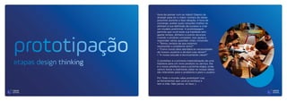 Hora de pensar com as mãos!! Depois de
divergir para ter o maior número de ideias
possíveis durante a fase Ideação, é hora de
convergir, avaliar quais soluções melhor se
alinham à sua definição de sucesso e criar
um modelo preliminar. A prototipagem
permite que você teste sua hipótese sem
gastar tempo, dinheiro e outros recursos
criando o produto completo. Isso ajuda a
responder várias questões vitais, incluindo:
• “Temos certeza de que estamos
resolvendo o problema certo?”
• “Como nossa ideia atenderá às necessidades
de nossos usuários e aliviará suas dores?”
• “A nossa solução é tecnicamente viável?”
O protótipo é a primeira materialização de uma
hipótese para um novo produto ou serviço. Ele
é o nosso artefacto para a próxima etapa, onde
vamos testar e realmente saber se nossas ideias
são relevantes para o problema e para o usuário.
P.S: Todo o mundo sabe prototipar! Usa
as ferramentas que você já conhece e
tem á mão. Não pense, só faça ;)
prototipação
etapas design thinking
 