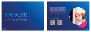 ideação
etapas design thinking
Chegou a hora mais esperada pela maioria:
dar ideias! A Ideação é a etapa na qual
geramos o máximo de ideias possíveis que
resolvam um desafio. O objetivo é pensar
de forma colaborativa em ideias criativas,
sem julgamentos ou negação delas. É uma
etapa de cocriação, então quanto mais
multidisciplinar o grupo, mais diversificadas
tende a ser o resultado!
Referências
 