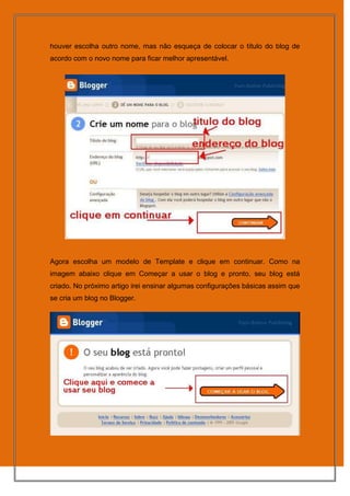 houver escolha outro nome, mas não esqueça de colocar o título do blog de
acordo com o novo nome para ficar melhor apresentável.




Agora escolha um modelo de Template e clique em continuar. Como na
imagem abaixo clique em Começar a usar o blog e pronto, seu blog está
criado. No próximo artigo irei ensinar algumas configurações básicas assim que
se cria um blog no Blogger.
 
