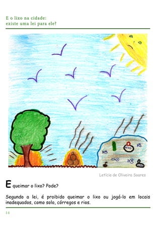 E o lixo na cidade:
existe uma lei para ele?

Letícia de Oliveira Soares

E queimar o lixo? Pode?
Segundo a lei, é proibido queimar o lixo ou jogá-lo em locais
inadequados, como solo, córregos e rios.
14

 