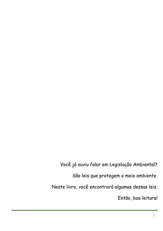 Você já ouviu falar em Legislação Ambiental?
São leis que protegem o meio ambiente.
Neste livro, você encontrará algumas dessas leis.
Então, boa leitura!

5

 