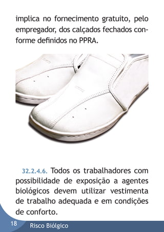 implica no fornecimento gratuito, pelo
empregador, dos calçados fechados conforme deﬁnidos no PPRA.

32.2.4.6. Todos os trabalhadores com
possibilidade de exposição a agentes
biológicos devem utilizar vestimenta
de trabalho adequada e em condições
de conforto.
18

Risco Biólgico

 