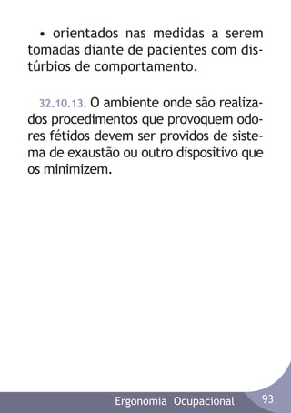 • orientados nas medidas a serem
tomadas diante de pacientes com distúrbios de comportamento.
32.10.13. O ambiente onde são realizados procedimentos que provoquem odores fétidos devem ser providos de sistema de exaustão ou outro dispositivo que
os minimizem.

Ergonomia Ocupacional

93

 