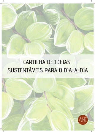 CARTILHA DE IDEIAS
SUSTENTÁVEIS PARA O DIA-A-DIA
 