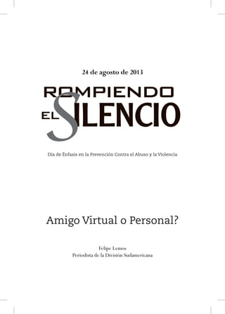 24 de agosto de 2013

Día de Énfasis en la Prevención Contra el Abuso y la Violencia

Amigo Virtual o Personal?
Felipe Lemos
Periodista de la División Sudamericana

 