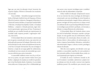 logia que, por meio da educação virtual, buscavam dar          tem acesso a seus recursos tecnológicos para o estabeleci-
respostas rápidas e flexíveis às demandas dos estudantes       mento de redes de solidariedade e cooperação.
e do mercado.                                                         Utiliza modelo de educação semipresencial associa-
       Essas entidades – Generalitat (autogoverno) da Cata-    do ao uso intensivo das novas tecnologias de informação e
lunha; a Federação Catalã de Caixas de Poupança; a Câmara      comunicação e por uma metodologia de ensino baseada no
Oficial de Comércio, Indústria e Navegação de Barcelona; a     atendimento personalizado e integral. Alunos, professores e
Câmara de Comércio de Réus; a Corporação Catalã de Rádio       gestores interagem de forma assíncrona no campus virtual,
e Televisão; a Fundação Enciclopédica Catalã; e a Fundação     um ambiente de rede no qual são disponibilizadas ferramen-
Telefônica – compõem o chamado patronato, órgão máxi-          tas tecnológicas que permitem a produção, a estruturação, a
mo de representação e governança da Fuoc. O patronato é        difusão e o compartilhamento do conhecimento.
auxiliado por um conselho formado por representantes da               A Universidade Aberta da Catalunha oferece cursos
sociedade catalã, empresas privadas e organizações sindi-      em nível de bacharelado, licenciatura, extensão e pós-gra-
cais, entre outros.                                            duação, em nove grandes áreas do conhecimento: ciências
       A Universidade Aberta da Catalunha é administrada       da informação e da comunicação; ciências da saúde e am-
por um gerente nomeado pela reitoria, cujo nome deve ser       bientais; direito e ciência política e da administração; eco-
endossado pelo patronato da fundação. Desenvolve ativida-      nomia e empresa; humanidades; informática, multimídia e
des de educação em rede, através principalmente da internet,   telecomunicações; línguas e culturas; turismo, psicologia e
e tem foco na atuação internacional. Seu eixo estratégico é    ciências da educação.
fomentar a criação de um espaço global de conhecimento,               Além dos cursos regulares, são ofertados cursos que
consolidando um novo conceito de universidade que consti-      atendem as necessidades específicas do setor produtivo e
tua uma referência para outras instituições.                   das instituições públicas. A universidade oferece, ainda, cur-
       A comunidade acadêmica reúne cerca de 40 mil pes-       sos de preparação para ingresso na instituição.
soas em 45 países, nos quais mantém núcleos locais para               O modelo de ensino é totalmente centrado no alu-
facilitar a adaptação do estudante ao modelo de aprendiza-     no. O estudante é convidado a administrar o próprio tem-
gem virtual distribuídos desde a Catalunha. A universidade     po, planejar seu ritmo de estudo e construir uma trajetória
conta ainda com o Campus para a Paz e a Solidariedade que      acadêmica pessoal. Há conselheiros para orientá-lo nesse

                             46                                                              47
 
