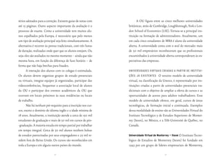 térios adotados para a correção. Existem guias de notas com            A OU figura entre as cinco melhores universidades
até 15 páginas. Outro aspecto importante da avaliação é o       britânicas, atrás de Cambridge, Loughborough, York e Lon-
processo de exame. Como a universidade tem muitos alu-          don School of Economics (LSE). Tornou-se a principal ins-
nos espalhados pela Europa, é necessário que pelo menos         tituição na formação de administradores. Atualmente, um
um tipo de avaliação principal seja feito simultaneamente. A    em cada cinco estudantes de MBA é aluno da universidade
alternativa é recorrer às provas tradicionais, com três horas   aberta. A universidade conta com o aval do mercado: mais
de duração, realizadas onde quer que os alunos estejam. Ou      de 50 mil empresários reconheceram que os profissionais
seja: eles são avaliados no mesmo momento – ainda que não       encaminhados à universidade aberta corresponderam às ex-
mesma hora, em função da diferença de fuso horário – de         pectativas das empresas.
forma que não haja brechas para fraudes.
       A interação dos alunos com os colegas é estimulada.      universidades virtuais criadas a Partir de institui-
Os alunos devem organizar grupos de estudo presenciais          ções já existentes        O terceiro modelo de universidade
ou virtuais, integrar equipes já organizadas, participar das    virtual, na classificação da Unesco, é representado por ins-
videoconferências, frequentar a associação local de alunos      tituições criadas a partir de universidades presenciais tra-
da OU e participar dos eventos acadêmicos da OU que             dicionais com o objetivo de ampliar a oferta de cursos e as
ocorram em locais próximos às suas residências ou locais        oportunidades de acesso para adultos trabalhadores. Esse
de trabalho.                                                    modelo de universidade oferece, em geral, cursos de áreas
       Não há nenhum pré-requisito para a inscrição nos cur-    tecnológicas, de formação inicial e continuada. Exemplos
sos, exceto o domínio do idioma inglês e a idade mínima de      dessa modalidade de ensino são as Universidades Virtual do
18 anos. Atualmente, a instituição atende a cerca de 150 mil    Instituto Tecnológico y de Estudos Superiores de Monter-
estudantes de graduação e mais de 30 mil em cursos de pós-      rey (Itesm), no México, e a Télé-Université de Québec, no
-graduação. A maioria estuda em tempo parcial por trabalhar     Canadá.
em tempo integral. Cerca de 50 mil alunos recebem bolsas
de estudos patrocinadas por seus empregadores e 25 mil re-      universidade virtual de Monterrey — itesm O Instituto Tecno-
sidem fora do Reino Unido. Os cursos são reconhecidos em        lógico de Estudios de Monterrey (Itesm) foi fundado em
toda a Europa e em alguns outros países do mundo.               1943 por um grupo de líderes empresariais de Monterrey,

                             52                                                              53
 