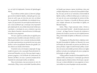 ta e, em 1978, foi implantado o Instituto de Aprendizagem       do Canadá, que começou a operar, inicialmente, como uma
Aberta.                                                         unidade independente no sistema da Universidade do Qué-
       Essa tendência também pautou as diretrizes pedagó-       bec. Em 1997, ano de seu 250 aniversário, a Universidade de
gicas da Universidade de Québec, criada pelo governo cana-      Québec recebeu 9 milhões de dólares para se modernizar e,
dense em 1968, e que, no início dos anos 1970, já tinham        em maio de 2005, por recomendação do ministro de Edu-
foco nas questões da acessibilidade e da introdução de ino-     cação, Lazer e Esportes, o Conselho de Ministros aprovou
vações. Os documentos de autorização/reconhecimento de          uma unidade autônoma da Universidade do Québec em
seus cursos já definiam que a instituição seria responsável     Montreal (Uqam).
pela implantação de uma unidade educacional voltada para              Juntas, Téluq e Uqam passaram então a formar a
a produção e a veiculação de cursos a distância e que teria     maior universidade bimodal – aliando formação presencial
como objetivo fomentar o desenvolvimento da teleducação         e virtual – de língua francesa. A maioria dos estudantes a
em todos os seus programas.                                     distância do Canadá se encontra em três estabelecimentos:
       Em 1972, o governo canadense deu um segundo passo        Téluq, Universidade de Québec em Montreal e na Universi-
importante para consolidar a educação a distância: a assem-     dade Laval.
bleia de governadores criou a comissão da teleuniversidade,           Os programas da Téluq dão direito a diplomas emiti-
em caráter experimental por um período de cinco anos, para      dos pela Universidade de Québec em Montreal. Os cursos
facilitar o acesso de populações distantes dos grandes cen-     de formação são ministrados em parceria com diversas em-
tros urbanos aos estudos universitários.                        presas privadas e órgãos da administração pública. Convê-
       O primeiro curso, de iniciação à cooperação, foi orga-   nios com outras universidades permitem oferecer aos órgãos
nizado em parceria com a associação Desenvolvimento In-         públicos e privados uma ampla gama de cursos e programas
ternacional Desjardins, em 1974. Dois anos depois surgiu o      de formação em inglês ou francês.
primeiro programa, o de Certificado de Conhecimento do                A Téluq também é membro da Universidade Virtual Ca-
Homem e do Meio e, em 1990, o primeiro estudante do ba-         nadense (UVC), uma aliança de 11 instituições que oferecem
charelado em comunicação recebeu seu diploma.                   educação superior a distância dentro e fora do país, e que per-
       Nessa mesma época, mais precisamente em 1972, foi        mite que os alunos admitidos em seus programas se inscre-
constituída a Téluq, a única universidade francófona aberta     vam também em cursos de qualquer uma das associadas.

                             58                                                               59
 