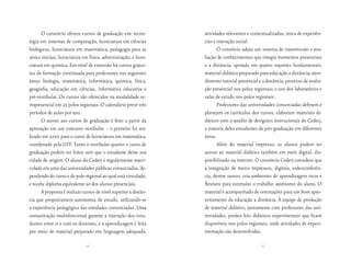 O consórcio oferece cursos de graduação em: tecno-           atividades relevantes e contextualizadas, troca de experiên-
logia em sistemas de computação, licenciatura em ciências          cias e interação social.
biológicas, licenciatura em matemática, pedagogia para as                 O consórcio adota um sistema de transmissão e ava-
séries iniciais, licenciatura em física, administração, e licen-   liação de conhecimentos que integra momentos presenciais
ciatura em química. Em nível de extensão há cursos gratui-         e a distância, apoiado em quatro suportes fundamentais:
tos de formação continuada para professores nas seguintes          material didático preparado para educação a distância; aten-
áreas: biologia, matemática, informática, química, física,         dimento tutorial presencial e a distância; processo de avalia-
geografia, educação em ciências, informática educativa e           ção presencial nos polos regionais; e uso dos laboratórios e
pré-vestibular. Os cursos são oferecidos na modalidade se-         salas de estudo nos polos regionais.
mipresencial em 23 polos regionais. O calendário prevê três               Professores das universidades consorciadas definem e
períodos de aulas por ano.                                         planejam os currículos dos cursos, elaboram materiais di-
      O acesso aos cursos de graduação é feito a partir da         dáticos com o auxílio de designers instrucionais do Cederj,
aprovação em um concurso vestibular – o primeiro foi rea-          a maioria deles estudantes de pós-graduação em diferentes
lizado em 2001 para o curso de licenciatura em matemática,         áreas.
coordenado pela UFF. Tanto o vestibular quanto o curso de                 Além do material impresso, os alunos podem ter
graduação podem ser feitos sem que o estudante deixe sua           acesso ao material didático também em meio digital, dis-
cidade de origem. O aluno do Cederj é regularmente matri-          ponibilizado na internet. O consórcio Cederj considera que
culado em uma das universidades públicas consorciadas, de-         a integração de meios impressos, digitais, videoconferên-
pendendo do curso e do polo regional ao qual está vinculado,       cia, dentre outros, cria ambientes de aprendizagem ricos e
e recebe diploma equivalente ao dos alunos presenciais.            flexíveis para estimular o trabalho autônomo do aluno. O
      A proposta é realizar cursos de nível superior a distân-     material é acompanhado de orientações para um bom apro-
cia que proporcionem autonomia de estudo, utilizando-se            veitamento da educação a distância. A equipe de produção
a experiência pedagógica das entidades consorciadas. Uma           de material didático, juntamente com professores das uni-
comunicação multidirecional garante a interação dos estu-          versidades, produz kits didáticos experimentais que ficam
dantes entre si e com os docentes, e a aprendizagem é feita        disponíveis nos polos regionais, onde atividades de experi-
por meio de material preparado em linguagem adequada,              mentação são desenvolvidas.

                              66                                                                 67
 