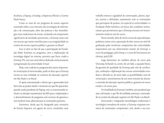 Anchieta, a Fapesp, a Fundap, a Imprensa Oficial e o Centro    trabalho intenso e agradável de conversações, planos, ajus-
Paula Souza.                                                   tes, acertos e definições, juntamente com as instituições
       Como se trata de um programa de ensino superior         que participam do projeto, em especial as universidades e a
assentado sobre o uso intensivo das tecnologias de informa-    Fundação Padre Anchieta, em busca das condições institu-
ção e de comunicação, além das práticas e das metodolo-        cionais que permitissem que a Univesp entrasse em funcio-
gias mais tradicionais de ensino, incluindo um componente      namento ainda no ano de 2009.
significativo de atividades presenciais, a Univesp conta com          Nesse sentido, além de vários cursos de especialização,
um recurso que muito contribui para a sua singularidade no     pudemos contar com a aprovação de dois cursos em nível de
cenário do ensino superior público e gratuito no Brasil.       graduação pelas instâncias competentes das universidades
       Isso se deve ao fato de que a participação da Funda-    responsáveis por seu oferecimento através da Univesp: o
ção Padre Anchieta no programa, com a implantação da           curso de pedagogia, pela Unesp, e o curso de licenciatura em
tecnologia digital no sistema, permitiu que fosse criada a     ciências, pela USP.
Univesp-TV, com um canal aberto dedicado exclusivamente               Logo deveremos ter também ofertas de curso pela
à programação da universidade virtual.                         Unicamp, fechando-se, assim, de um lado, a equação básica
       Hoje, com a adesão ao programa das outras importan-     da garantia de qualidade da Univesp pelo selo de certifica-
tes instituições já mencionadas, pode-se dizer que a Univesp   ção, creditação e diplomação das nossas universidades esta-
tornou-se uma realidade no contexto da educação superior       duais e abrindo-se, de outro lado, as possibilidades reais de
em São Paulo e no Brasil.                                      construção e assentamento de um novo conceito de alcance
       O apoio entusiasmado e efetivo que o governador José    e extensão da educação superior pública e gratuita em nosso
Serra deu ao projeto desde o momento em que lho apresentei,    estado e em nosso país.
quando ainda presidente da Fapesp, veio se concretizando in-          A virtualidade da Univesp é também, por paradoxal que
clusive na dotação orçamentária da SES para a implantação e    seja a afirmação, o que lhe dá realidade, presença e necessida-
o desenvolvimento do programa com recursos do governo e        de no cenário da educação superior em São Paulo e no Brasil.
sem nenhum ônus adicional para as instituições parceiras.             Associando e integrando metodologias tradicionais e
       Estivemos, desde que fui designado para secretário      tecnologias inovadoras de ensino, a Univesp, enquanto con-
de Ensino Superior, em agosto de 2007, envolvidos num          sórcio de instituições competentes, tem, desde a sua con-

                             10                                                              11
 