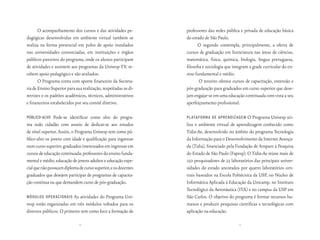 O acompanhamento dos cursos e das atividades pe-          professores das redes pública e privada de educação básica
dagógicas desenvolvidas em ambiente virtual também se            do estado de São Paulo.
realiza na forma presencial em polos de apoio instalados                O segundo contempla, principalmente, a oferta de
nas universidades consorciadas, em instituições e órgãos         cursos de graduação em licenciatura nas áreas de ciências,
públicos parceiros do programa, onde os alunos participam        matemática, física, química, biologia, língua portuguesa,
de atividades e assistem aos programas da Univesp-TV, re-        filosofia e sociologia que integram a grade curricular do en-
cebem apoio pedagógico e são avaliados.                          sino fundamental e médio.
       O Programa conta com aporte financeiro da Secreta-                O terceiro oferece cursos de capacitação, extensão e
ria de Ensino Superior para sua realização, respeitadas as di-   pós-graduação para graduados em curso superior que dese-
retrizes e os padrões acadêmicos, técnicos, administrativos      jam engajar-se em uma educação continuada com vista a seu
e financeiros estabelecidos por seu comitê diretivo.             aperfeiçoamento profissional.

Público-alvo Pode-se identificar como alvo do progra-            PlataforMa de aPrendizageM O Programa Univesp uti-
ma todo cidadão com anseio de dedicar-se aos estudos             liza o ambiente virtual de aprendizagem conhecido como
de nível superior. Assim, o Programa Univesp tem como pú-        Tidia-Ae, desenvolvido no âmbito do programa Tecnologia
blico-alvo os jovens com idade e qualificação para ingressar     da Informação para o Desenvolvimento da Internet Avança-
num curso superior; graduados interessados em ingressar em       da (Tidia), financiado pela Fundação de Amparo à Pesquisa
cursos de educação continuada; professores do ensino funda-      do Estado de São Paulo (Fapesp). O Tidia-Ae reúne mais de
mental e médio, educação de jovens adultos e educação espe-      150 pesquisadores de 23 laboratórios das principais univer-
cial que não possuam diploma de curso superior, e os docentes    sidades do estado ancorados por quatro laboratórios cen-
graduados que desejem participar de programas de capacita-       trais baseados na Escola Politécnica da USP, no Núcleo de
ção contínua ou que demandem curso de pós-graduação.             Informática Aplicada à Educação da Unicamp, no Instituto
                                                                 Tecnológico da Aeronáutica (ITA) e no campus da USP em
Módulos oPeracionais      As atividades do Programa Uni-         São Carlos. O objetivo do programa é formar recursos hu-
vesp estão organizadas em três módulos voltados para os          manos e produzir pesquisas científicas e tecnológicas com
diversos públicos. O primeiro tem como foco a formação de        aplicação na educação.

                              14                                                              15
 