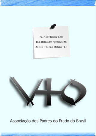 Pe. Aldir Roque Lóss
Rua Barão dos Aymorés, 56
29 930-340 São Mateus - ES
Associação dos Padres do Prado do Brasil
 