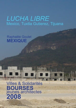 LUCHA LIBRE
Mexico, Tuxtla Gutierez, Tijuana


Raphaële Goulet
MEXIQUE




Villes & Solidarités
BOURSES
jeunes architectes
2008
 