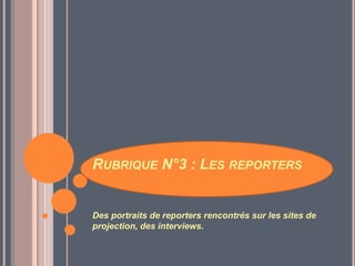 RUBRIQUE N°3 : LES REPORTERS
Des portraits de reporters rencontrés sur les sites de
projection, des interviews.
 