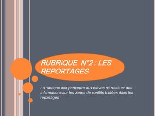 RUBRIQUE N°2 : LES
REPORTAGES
La rubrique doit permettre aux élèves de restituer des
informations sur les zones de conflits traitées dans les
reportages
 