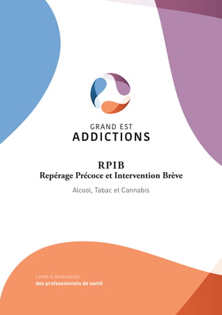 RPIB
Repérage Précoce et Intervention Brève
Livret à destination
des professionnels de santé
Alcool, Tabac et Cannabis
 