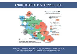 Promess84 - Maison IV de chiffre - 26, rue des teinturiers - 84000 AVIGNON
contact@promess84.fr - Tél. 04 88 54 34 82 - www.promess84.fr
ENTREPRISES DE L’ESS EN VAUCLUSE
 