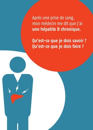 Après une prise de sang,
mon médecin me dit que j’ai
une hépatite B chronique.
Qu’est-ce que je dois savoir ?
Qu’est-ce que je dois faire ?
 