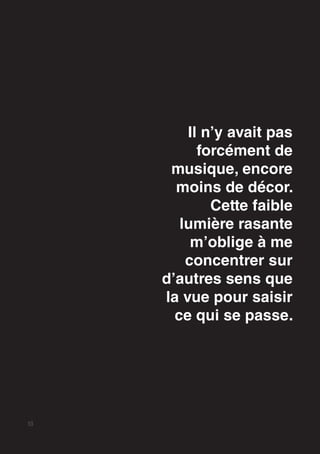 10
Il n’y avait pas
forcément de
musique, encore
moins de décor.
Cette faible
lumière rasante
m’oblige à me
concentrer sur
d’autres sens que
la vue pour saisir
ce qui se passe.
 