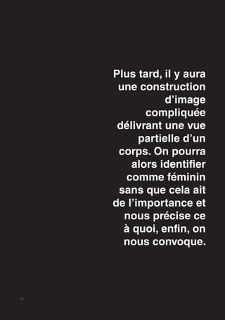 14
Plus tard, il y aura
une construction
d’image
compliquée
délivrant une vue
partielle d’un
corps. On pourra
alors identifier
comme féminin
sans que cela ait
de l’importance et
nous précise ce
à quoi, enfin, on
nous convoque.
 