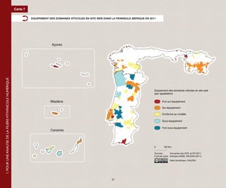 Carte 7

                                                                     EQUIPEMENT DES DOMAINES VITICOLES EN SITE WEB DANS LA PENINSULE IBERIQUE EN 2011




                                                                                  Açores
1. POUR UNE ANALYSE DE LA FILIÈRE VITIVINICOLE NUMÉRIQUE




                                                                                                                                                    Equipement des domaines viticoles en site web
                                                                                                                                                    (par appellation)


                                                                                 Madère                                                                    Fort sur-équipement

                                                                                                                                                           Sur-équipement

                                                                                                                                                           Conforme au modèle

                                                                                                                                                           Sous-équipement

                                                                                                                                                           Fort sous-équipement
                                                                                 Canaries




                                                                                                                                                    0        100 Km.

                                                                                                                                                    Sources :       Annuaires des DOC et DO 2011
                                                                                                                                                    Fond de carte : Articque (2008), RAUDIN (2011)
                                                                                                                                                                   Atlas Numérique, RAUDIN




                                                                                                                        22
 