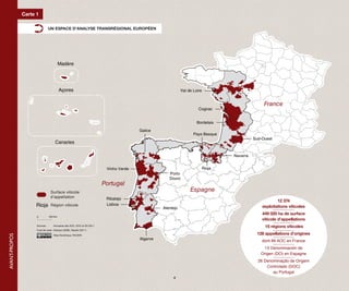 Carte 1

                                 UN ESPACE D’ANALYSE TRANSRÉGIONAL EUROPÉEN




                                        Madère




                                           Açores                                                           Val de Loire


                                                                                                                                                France
                                                                                                                      Cognac


                                                                                                                     Bordelais

                                                                                       Galice
                                                                                                                   Pays Basque
                                                                                                                                           Sud-Ouest
                                      Canaries

                                                                                                                                 Navarra


                                                                         Vinho Verde                                   Rioja
                                                                                                    Porto
                                                                                                    Douro
                                                                        Portugal
                                  Surface viticole                                                               Espagne
                                  d’appellation                          Ribatejo
                                                                                                                                                       12 374
                     Rioja        Région viticole                        Lisboa
                                                                                                 Alentejo                                      exploitations viticoles
                                                                                                                                               449 020 ha de surface
                     0           100 Km.
                                                                                                                                               viticole d’appellations
                     Sources :      Annuaires des AOC, DOC et DO 2011                                                                            15 régions viticoles
                     Fond de carte : Articque (2008), Raudin (2011)
                                                                                                                                             128 appellations d’origines
AVANT-PROPOS




                                    Atlas Numérique, RAUDIN
                                                                                       Algarve
                                                                                                                                               dont 89 AOC en France
                                                                                                                                               13 Denominación de
                                                                                                                                              Origen (DO) en Espagne
                                                                                                                                             26 Denominação de Origem
                                                                                                                                                 Controlado (DOC)
                                                                                                                                                    au Portugal
                                                                                                      4
 