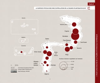 Carte 2

                                                    LA SURFACE VITICOLE DES VINS D’APPELLATION DE LA FAÇADE ATLANTIQUE EN 2010 5




                       Açores




                                                                                             Val de Loire




                                                                                                      Cognac




                                                                                                                                                             1. POUR UNE ANALYSE DE LA FILIÈRE VITIVINICOLE NUMÉRIQUE
                                                                                                  Bordelais
                       Madère
                                                                  Galice
                                                                                                   Pays Basque
                                                                                                                                       Sud-Ouest

                      Canaries

                                                                                                                               Navarra

                                                 Vinho Verde                        Porto
                                                                                     et
                                                                                                        Rioja
                                                                                    Douro

                                                                                            Surfaces viticoles en appellation (en hectares)

                                                 Ribatejo                                                          115 100
                                                 Lisboa
                                                                                                                   50 000
0       100 Km.                                  Setúbal                       Alentejo

Sources :      Commission Européenne PAC 2010                                                                      10 000

Fond de carte : Articque (2008), RAUDIN (2011)                                                                     1000

               Atlas Numérique, RAUDIN

                                                                 Algarve



                                                                           7
 