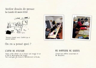 Atelier dessin de presse
Le lundi 22 mars 2019
On en a pensé quoi ?
L’Avis de SteFanu UN SOUVENIR dE MARWA
Dans cette atelier on a choisir une image et on
a fait le description du image.
Par exemple, j’ai choisi le harcèlement à l’école.
C’était bien d’être ensemble et
de dessiner.
Dessin réalisé avec Cled’12 qui a
animé l’atelier
 