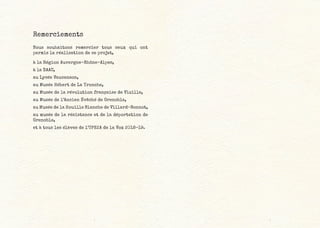 Remerciements
Nous souhaitons remercier tous ceux qui ont
permis la réalisation de ce projet,
à la Région Auvergne-Rhône-Alpes,
à la DAAC,
au Lycée Vaucanson,
au Musée Hébert de La Tronche,
au Musée de la révolution française de Vizille,
au Musée de l’Ancien Évêché de Grenoble,
au Musée de la Houille Blanche de Villard-Bonnot,
au musée de la résistance et de la déportation de
Grenoble,
et à tous les élèves de l’UPE2A de la Vox 2018-19.
 