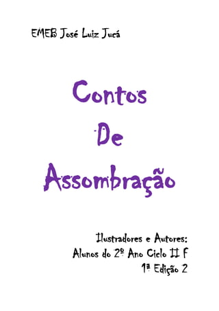 EMEB José Luiz Jucá



    Contos
      De
  Assombração
             Ilustradores e Autores:
        Alunos do 2º Ano Ciclo II F
                         1ª Edição 2
                1
 