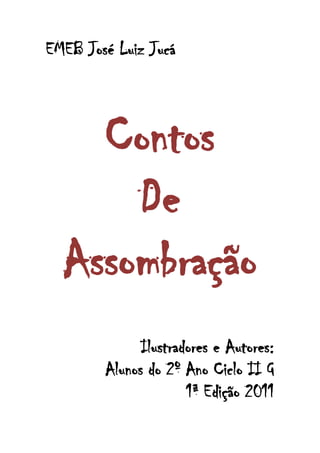 EMEB José Luiz Jucá



    Contos
      De
  Assombração
              Ilustradores e Autores:
        Alunos do 2º Ano Ciclo II G
                      1ª Edição 2011
                 1
 