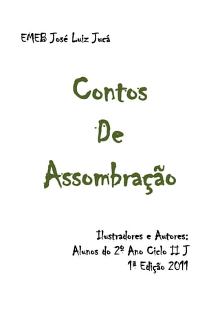 EMEB José Luiz Jucá



      Contos
        De
    Assombração
                Ilustradores e Autores:
          Alunos do 2º Ano Ciclo II J
                        1ª Edição 2011
                   1
 