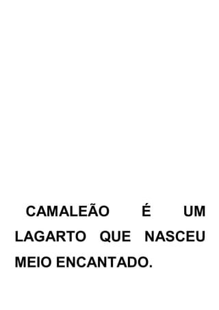 CAMALEÃO É UM
LAGARTO QUE NASCEU
MEIO ENCANTADO.
 