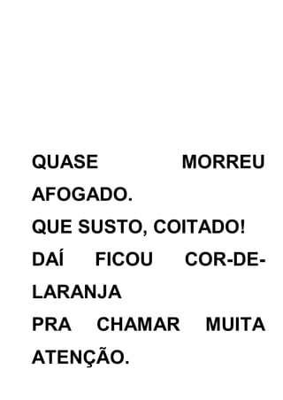 QUASE MORREU
AFOGADO.
QUE SUSTO, COITADO!
DAÍ FICOU COR-DE-
LARANJA
PRA CHAMAR MUITA
ATENÇÃO.
 