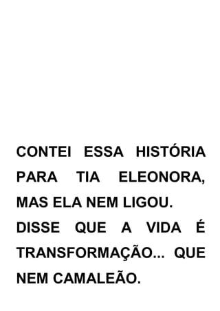 CONTEI ESSA HISTÓRIA
PARA TIA ELEONORA,
MAS ELA NEM LIGOU.
DISSE QUE A VIDA É
TRANSFORMAÇÃO... QUE
NEM CAMALEÃO.
 