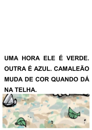 UMA HORA ELE É VERDE.
OUTRA É AZUL. CAMALEÃO
MUDA DE COR QUANDO DÁ
NA TELHA.
 