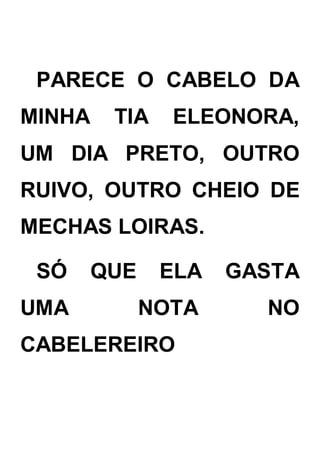 PARECE O CABELO DA
MINHA TIA ELEONORA,
UM DIA PRETO, OUTRO
RUIVO, OUTRO CHEIO DE
MECHAS LOIRAS.
SÓ QUE ELA GASTA
UMA NOTA NO
CABELEREIRO
 