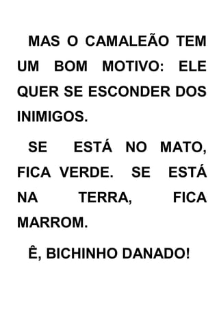 MAS O CAMALEÃO TEM
UM BOM MOTIVO: ELE
QUER SE ESCONDER DOS
INIMIGOS.
SE ESTÁ NO MATO,
FICA VERDE. SE ESTÁ
NA TERRA, FICA
MARROM.
Ê, BICHINHO DANADO!
 