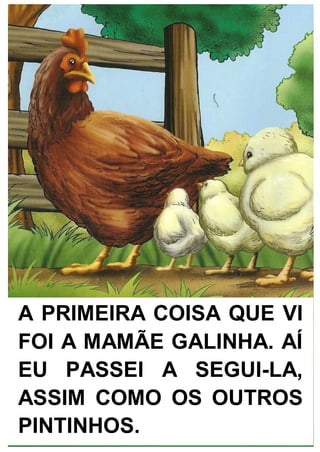 A PRIMEIRA COISA QUE VI
FOI A MAMÃE GALINHA. AÍ
EU PASSEI A SEGUI-LA,
ASSIM COMO OS OUTROS
PINTINHOS.
 