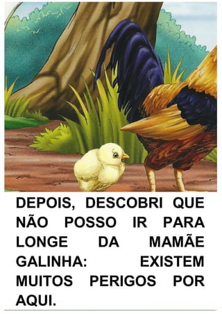DEPOIS, DESCOBRI QUE
NÃO POSSO IR PARA
LONGE DA MAMÃE
GALINHA: EXISTEM
MUITOS PERIGOS POR
AQUI.
 