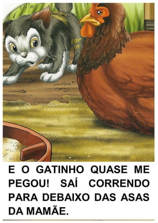 E O GATINHO QUASE ME
PEGOU! SAÍ CORRENDO
PARA DEBAIXO DAS ASAS
DA MAMÃE.
 