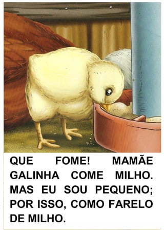 QUE FOME! MAMÃE
GALINHA COME MILHO.
MAS EU SOU PEQUENO;
POR ISSO, COMO FARELO
DE MILHO.
 