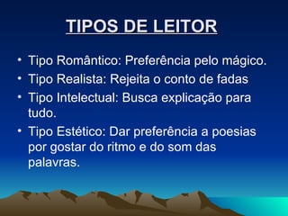 TIPOS DE LEITOR   Tipo Romântico: Preferência pelo mágico. Tipo Realista: Rejeita o conto de fadas Tipo Intelectual: Busca explicação para tudo. Tipo Estético: Dar preferência a poesias por gostar do ritmo e do som das palavras. 