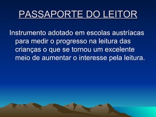PASSAPORTE DO LEITOR Instrumento adotado em escolas austríacas para medir o progresso na leitura das crianças o que se tornou um excelente meio de aumentar o interesse pela leitura.  