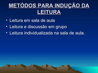 METÓDOS PARA INDUÇÃO DA LEITURA Leitura em sala de aula Leitura e discussão em grupo Leitura individualizada na sala de aula. 