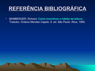 REFERÊNCIA BIBLIOGRÁFICA BAMBERGER, Richard.  Como incentivar   o hábito da leitura . Tradutor, Octávio Mendes Cajado. 6. ed. São Paulo: Ática, 1995. 