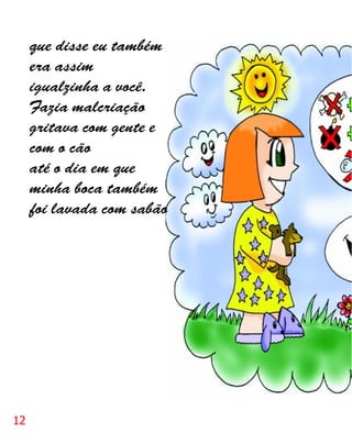 que disse eu também
     era assim
     igualzinha a você.
     Fazia malcriação
     gritava com gente e
     com o cão
     até o dia em que
     minha boca também
     foi lavada com sabão




12
 