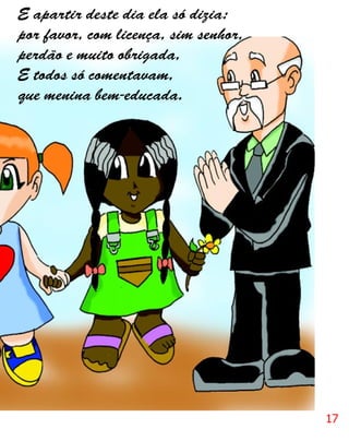 E apartir deste dia ela só dizia:
por favor, com licença, sim senhor,
perdão e muito obrigada,
E todos só comentavam,
que menina bem-educada.




                                      17
 